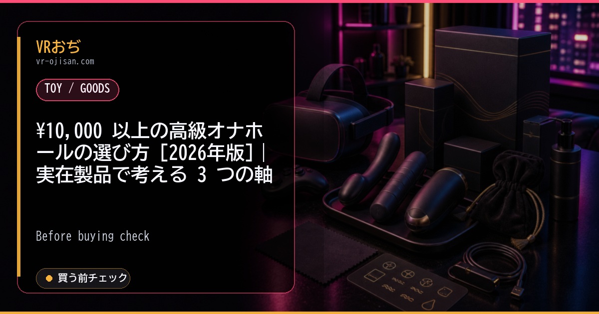 ¥10,000 以上の高級オナホールの選び方 [2026年版]｜実在製品で考える 3 つの軸